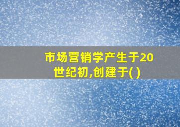 市场营销学产生于20世纪初,创建于( )